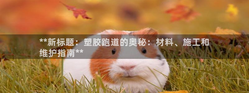 谈球吧app在哪里下载：**新标题：塑胶跑道的奥秘：