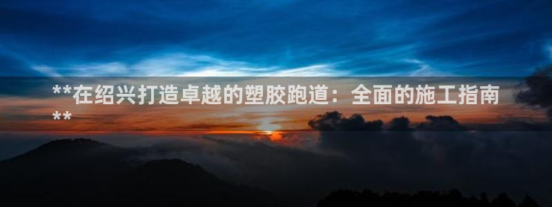 谈球吧体育app下载：**在绍兴打造卓越的塑胶跑道：