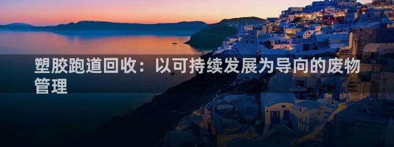 谈球吧怎么样?：塑胶跑道回收：以可持续发展为导向的废物
管理