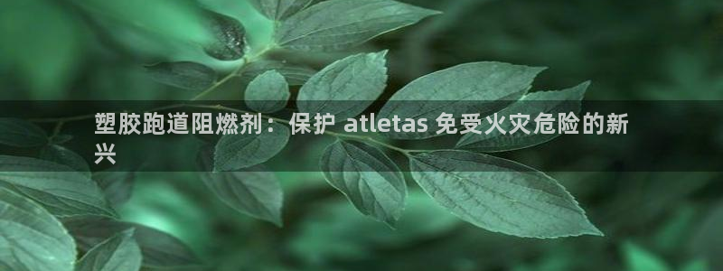 谈球吧APP：塑胶跑道阻燃剂：保护 atletas 