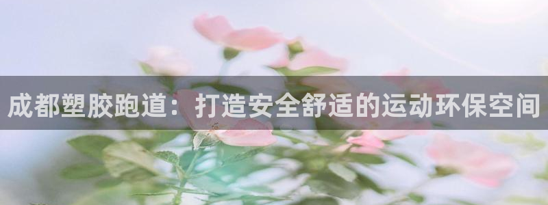 谈球吧在线登录：成都塑胶跑道：打造安全舒适的运动环保