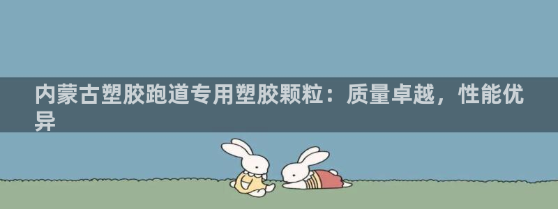 谈球吧app下载ios：内蒙古塑胶跑道专用塑胶颗粒：质量卓越，性能优
异