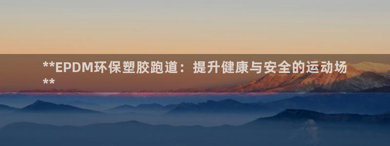 谈球吧平台正规吗可靠吗知乎：**EPDM环保塑胶跑道：提升健康与安全的运动场
**