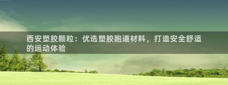 谈球吧娱乐app下载官网苹果手机：西安塑胶颗粒：优选塑胶跑道材料，打造安全舒适
的运动体验