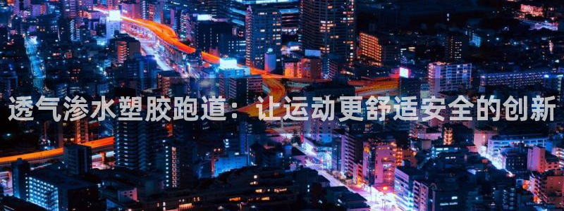 谈球吧app赛事分析：透气渗水塑胶跑道：让运动更舒适安全的创新