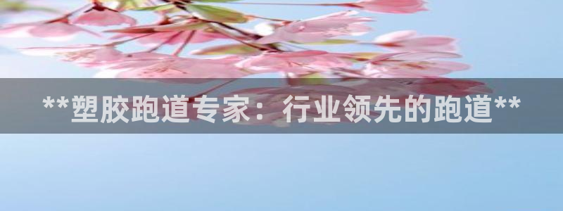谈球吧官网在线入口免费观看：**塑胶跑道专家：行业领