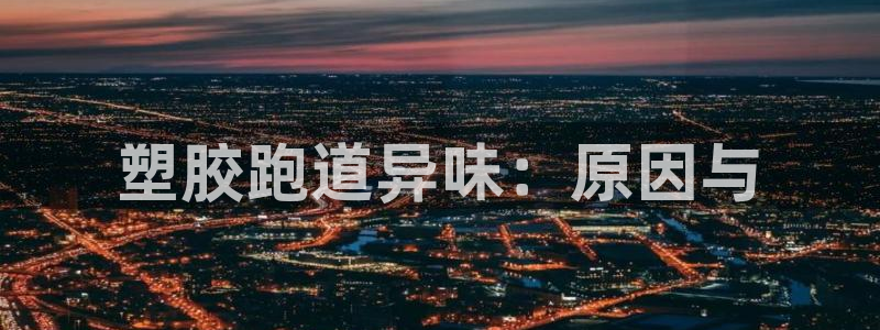 谈球吧能提现不：塑胶跑道异味：原因与