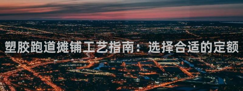 谈球吧体育app下载中心官方网站：塑胶跑道摊铺工艺指南：选择合适的定额