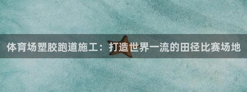 谈球吧官网在线入口手机版下载安装：体育场塑胶跑道施工：打造世界一流的田径比赛场地