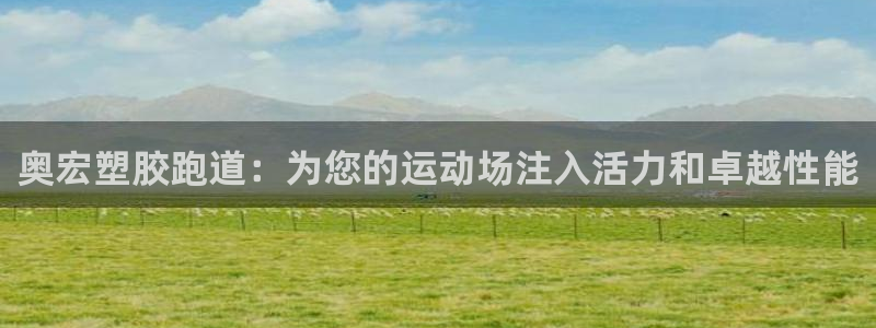 谈球吧的聊天软件有哪些：奥宏塑胶跑道：为您的运动场注入活力和卓越性能