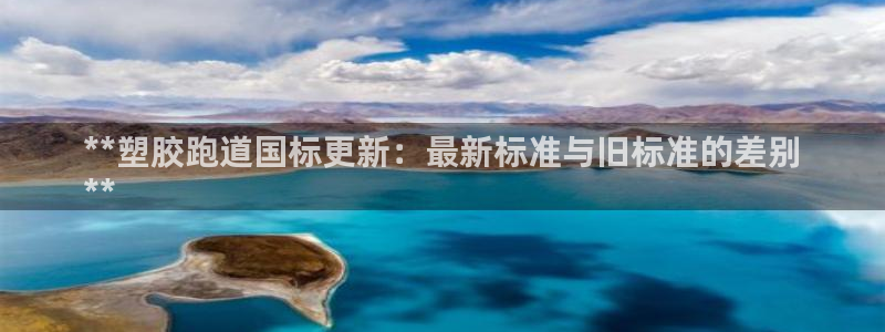 谈球吧官网在线入口手机版下载苹果：**塑胶跑道国标更新：最新标准与旧标准的差别
**