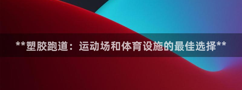 谈球吧被黑不给提现：**塑胶跑道：运动场和体育设施的最佳选择**