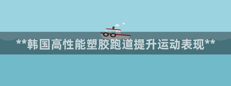 谈球吧APP入口：**韩国高性能塑胶跑道提升运动表现**