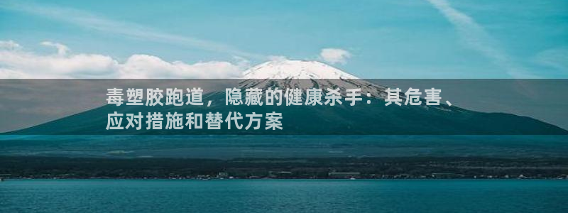 谈球吧在线登陆：毒塑胶跑道，隐藏的健康杀手：其危害、