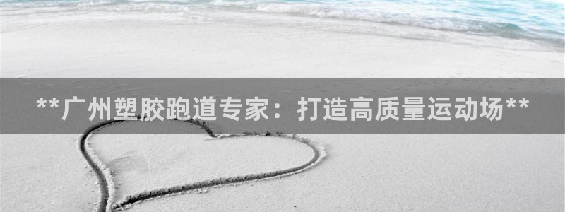 谈球吧体育app下载官网手机版苹果：**广州塑胶跑道