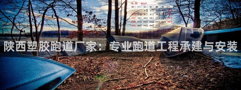 谈球吧买球是正规的吗：陕西塑胶跑道厂家：专业跑道工程承建与安装