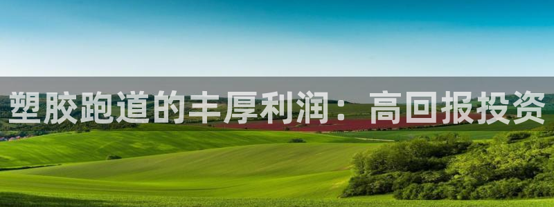 谈球吧官网在线入口免费观看高清版：塑胶跑道的丰厚利润：高回报投资
