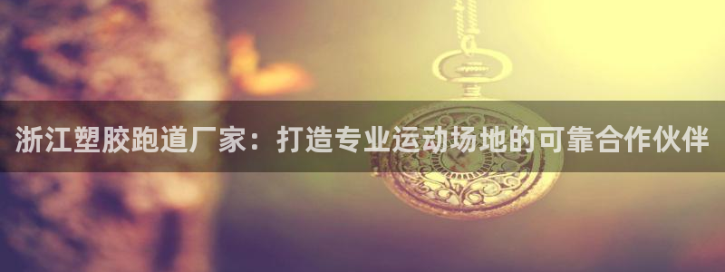 谈球吧官网提款不了：浙江塑胶跑道厂家：打造专业运动场地的可靠合作伙伴
