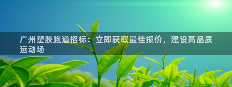 谈球吧体育app下载中心：广州塑胶跑道招标：立即获取最佳报价，建设高品质
运动场