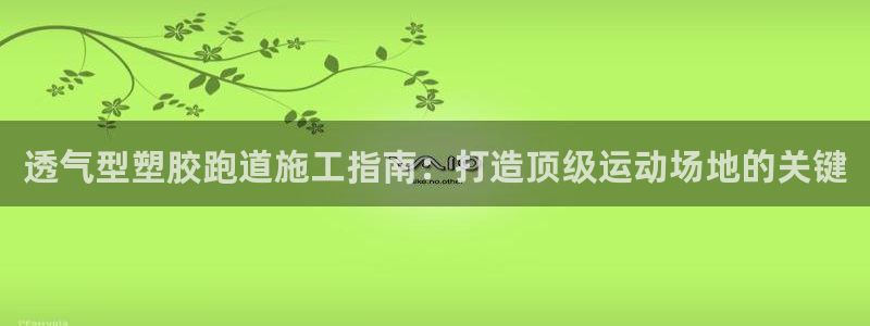谈球吧下载：透气型塑胶跑道施工指南：打造顶级运动场地的关键