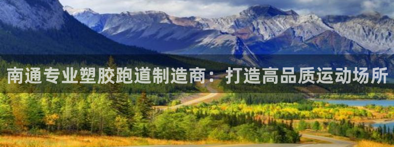 谈球吧体育app下载中心官网：南通专业塑胶跑道制造商：打造高品质运动场所