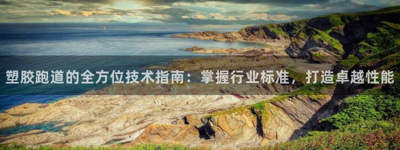 谈球吧app在哪里下载：塑胶跑道的全方位技术指南：掌握行业标准，打造卓越性能