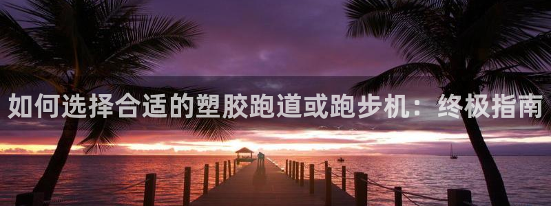 谈球吧app下载安装：如何选择合适的塑胶跑道或跑步机：终极指南