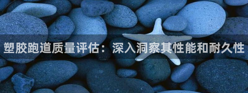 谈球吧平台正规吗可信吗：塑胶跑道质量评估：深入洞察其性能和耐久性