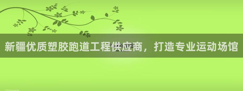 谈球吧-体育赛事：新疆优质塑胶跑道工程供应商，打造专业运动场馆