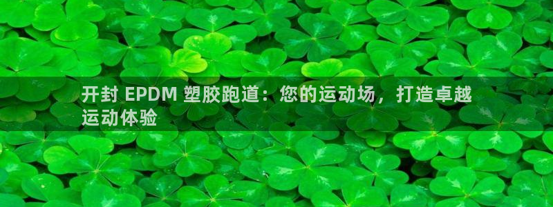 谈球吧首充金额截图：开封 EPDM 塑胶跑道：您的运动场，打造卓越
运动体验