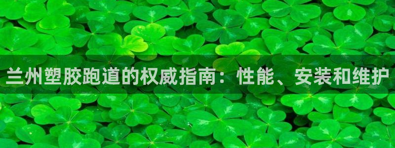 谈球吧app赛事分析报告模板：兰州塑胶跑道的权威指南：性能、安装和维护