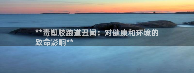 谈球吧平台黑吗?：**毒塑胶跑道丑闻：对健康和环境的
致命影响**