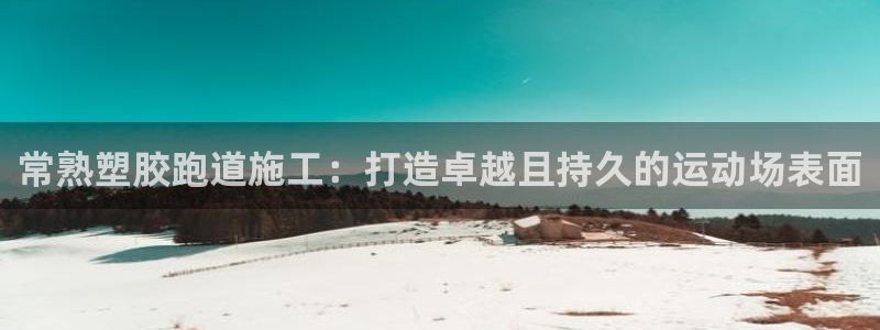 谈球吧中国：常熟塑胶跑道施工：打造卓越且持久的运动场表面