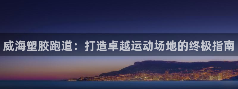 谈球吧入口：威海塑胶跑道：打造卓越运动场地的终极指南