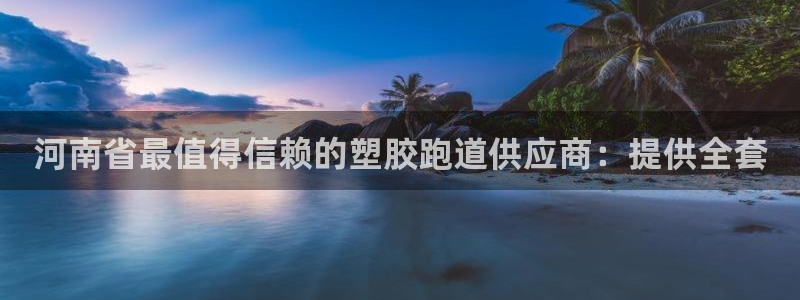 谈球吧是黑台子吗还是白台子：河南省最值得信赖的塑胶跑