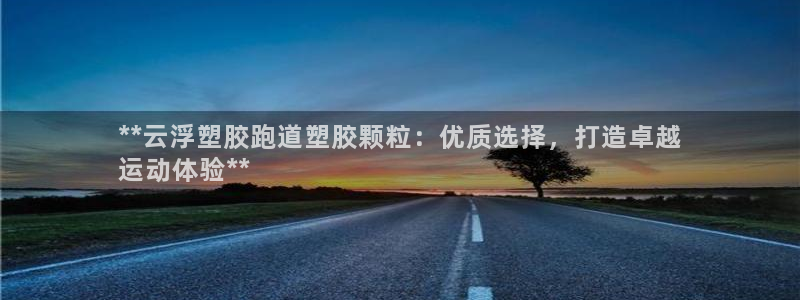 谈球吧官网在线入口手机版免费：**云浮塑胶跑道塑胶颗
