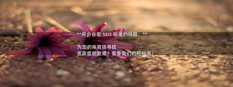 谈球吧官网登录：**符合谷歌 SEO 标准的标题：**

为您的体育场寻找
优质塑胶跑道？查看我们的招标书！