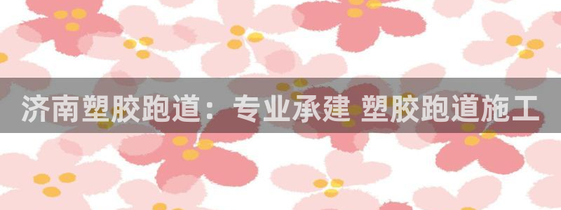 谈球吧娱乐app下载官网苹果版：济南塑胶跑道：专业承建 塑胶跑道施工