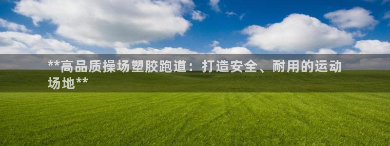 谈球吧网页登陆：**高品质操场塑胶跑道：打造安全、耐用的运动
场地**