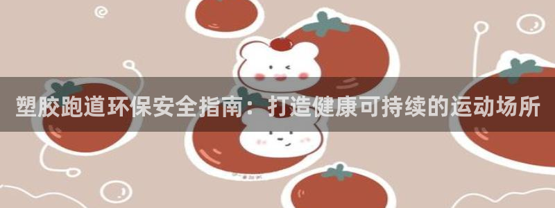 谈球吧app体育下载：塑胶跑道环保安全指南：打造健康可持续的运动场所