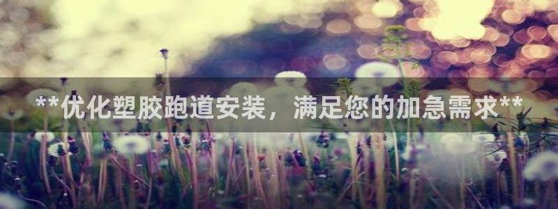 谈球吧全站app下载手机版：**优化塑胶跑道安装，满