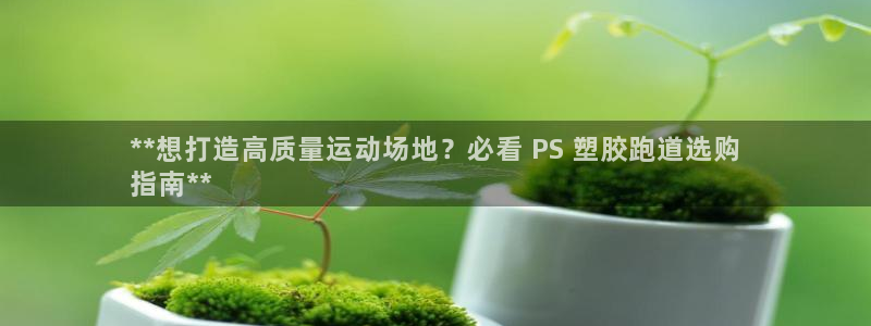 谈球吧官网在线入口免费观看视频下载：**想打造高质量运动场地？必看 PS 塑胶跑道选购
指南**