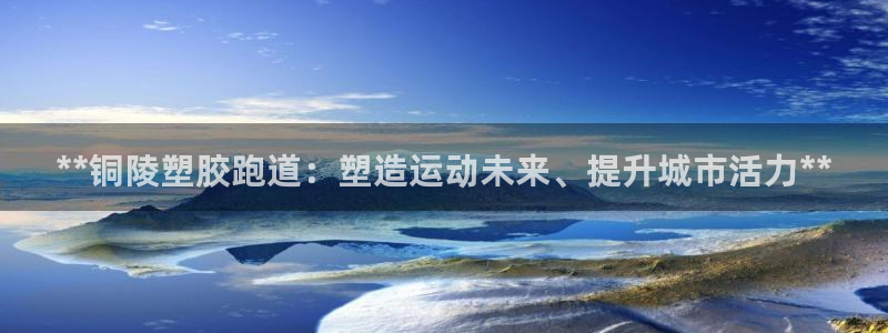 谈球吧体育：**铜陵塑胶跑道：塑造运动未来、提升城市活力**