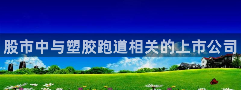 谈球吧官网在线入口手机版下载苹果：股市中与塑胶跑道相关的上市公司