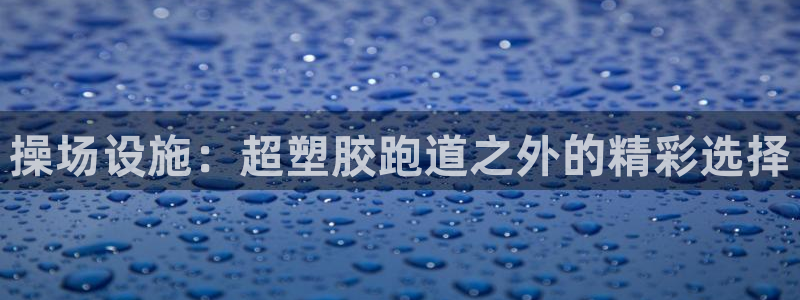 谈球吧体育app下载中心：操场设施：超塑胶跑道之外的