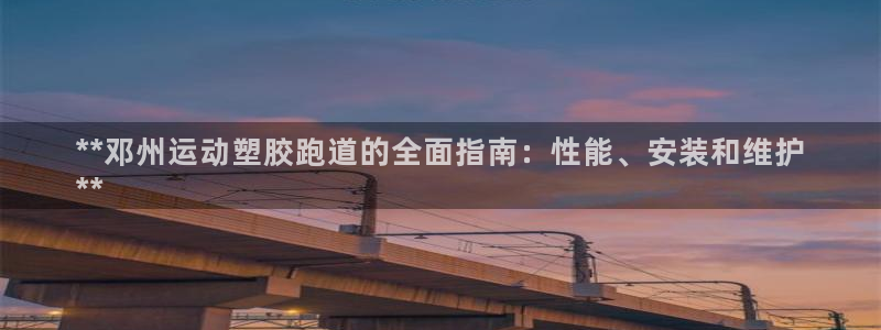 谈球吧平台正规吗可信吗：**邓州运动塑胶跑道的全面指南：性能、安装和维护
**