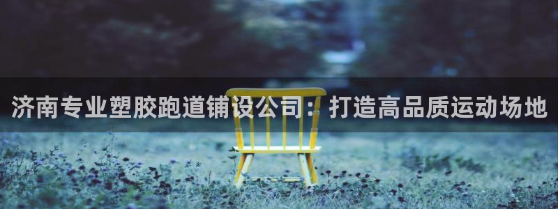 谈球吧体育app下载足球直播：济南专业塑胶跑道铺设公司：打造高品质运动场地