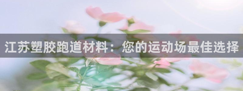 谈球吧官网在线入口免费观看视频：江苏塑胶跑道材料：您