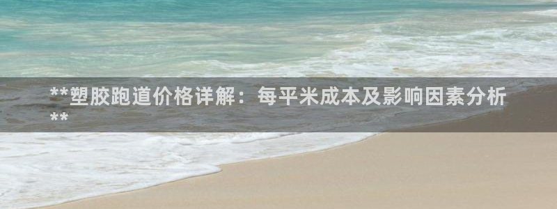 谈球吧体育app下载官网安卓：**塑胶跑道价格详解：每平米成本及影响因素分析
**