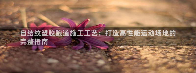 谈球吧网app官网下载：自结纹塑胶跑道施工工艺：打造高性能运动场地的
完整指南